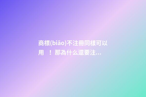 商標(biāo)不注冊同樣可以用！那為什么還要注冊商標(biāo)？